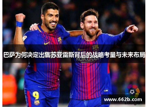 巴萨为何决定出售苏亚雷斯背后的战略考量与未来布局