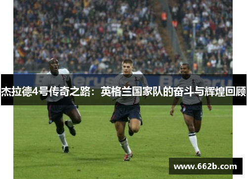 杰拉德4号传奇之路：英格兰国家队的奋斗与辉煌回顾