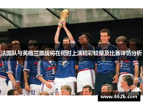 法国队与英格兰激战将在何时上演精彩较量及比赛详情分析