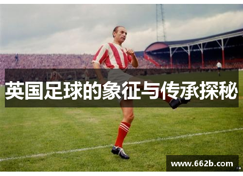 英国足球的象征与传承探秘