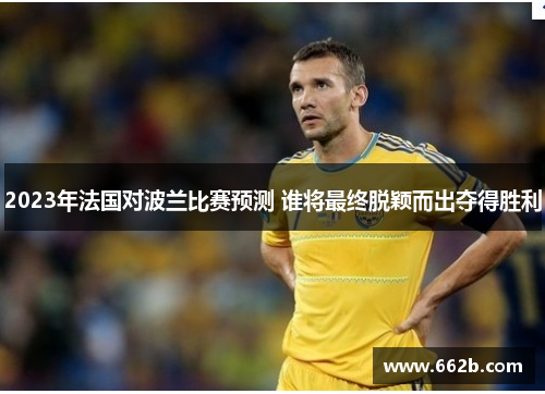 2023年法国对波兰比赛预测 谁将最终脱颖而出夺得胜利