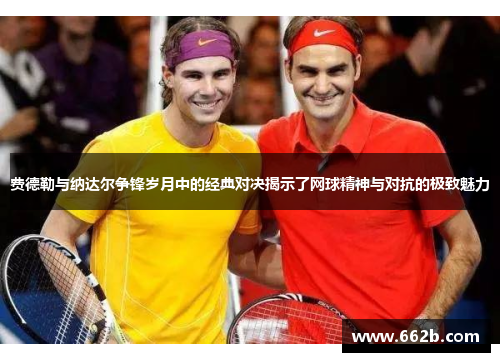 费德勒与纳达尔争锋岁月中的经典对决揭示了网球精神与对抗的极致魅力