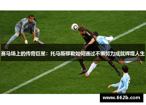 赛马场上的传奇巨星：托马斯穆勒如何通过不懈努力成就辉煌人生