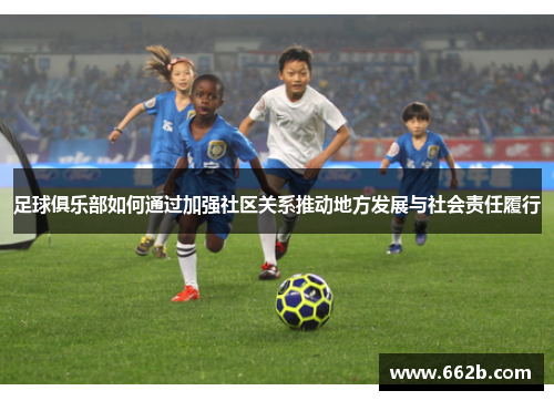 足球俱乐部如何通过加强社区关系推动地方发展与社会责任履行