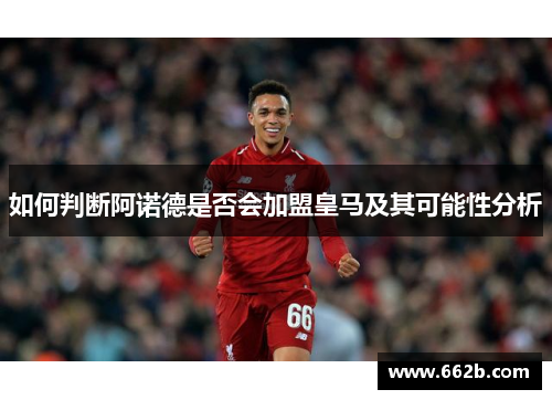 如何判断阿诺德是否会加盟皇马及其可能性分析