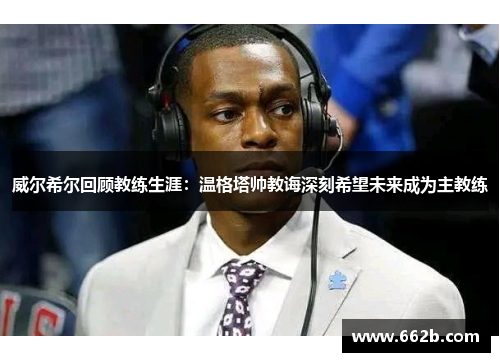 威尔希尔回顾教练生涯：温格塔帅教诲深刻希望未来成为主教练