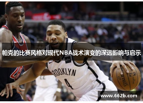 帕克的比赛风格对现代NBA战术演变的深远影响与启示