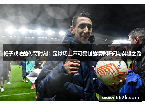 帽子戏法的传奇时刻：足球场上不可复制的精彩瞬间与英雄之路