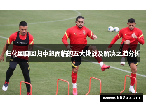 归化国脚回归中超面临的五大挑战及解决之道分析