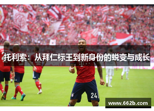托利索：从拜仁标王到新身份的蜕变与成长
