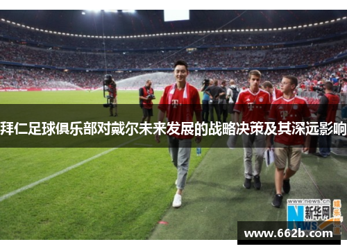 拜仁足球俱乐部对戴尔未来发展的战略决策及其深远影响
