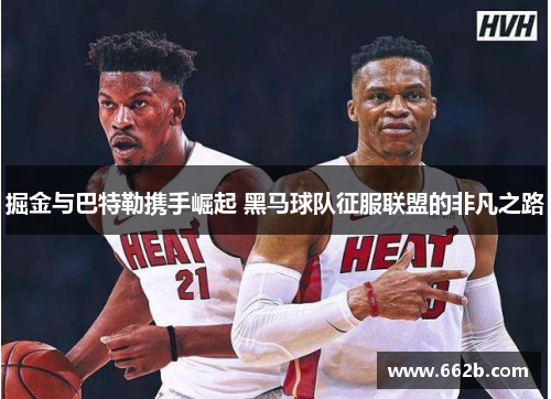 掘金与巴特勒携手崛起 黑马球队征服联盟的非凡之路