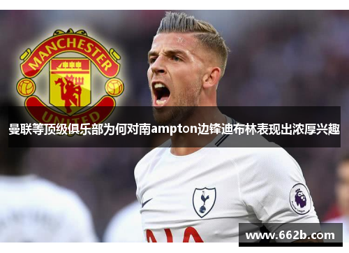 曼联等顶级俱乐部为何对南ampton边锋迪布林表现出浓厚兴趣 曼联等顶级俱乐部为何对南ampton边锋迪布林表现出浓厚兴趣
