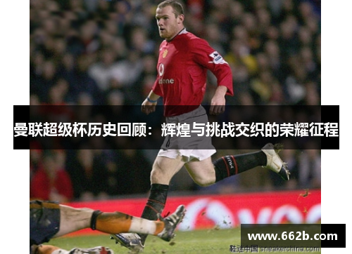曼联超级杯历史回顾:辉煌与挑战交织的荣耀征程 曼联超级杯历史回顾:辉煌与挑战交织的荣耀征程