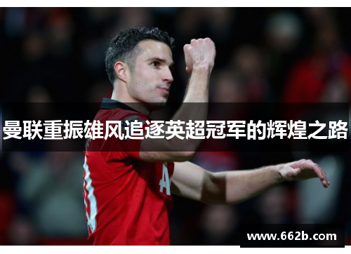 曼联重振雄风追逐英超冠军的辉煌之路 曼联重振雄风追逐英超冠军的辉煌之路