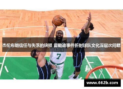杰伦布朗信任与失落的抉择 霍勒迪事件折射球队文化深层次问题 杰伦布朗信任与失落的抉择 霍勒迪事件折射球队文化深层次问题
