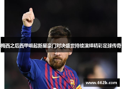 梅西之后西甲崛起新星豪门对决盛世持续演绎精彩足球传奇 梅西之后西甲崛起新星豪门对决盛世持续演绎精彩足球传奇