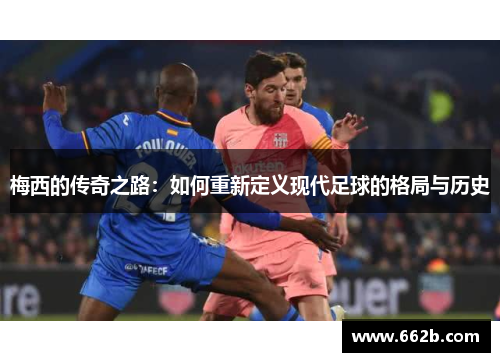梅西的传奇之路:如何重新定义现代足球的格局与历史 梅西的传奇之路:如何重新定义现代足球的格局与历史