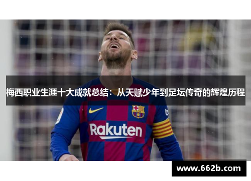 梅西职业生涯十大成就总结：从天赋少年到足坛传奇的辉煌历程